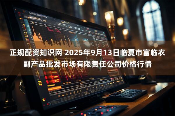 正规配资知识网 2025年9月13日临夏市富临农副产品批发市场有限责任公司价格行情