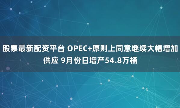 股票最新配资平台 OPEC+原则上同意继续大幅增加供应 9月份日增产54.8万桶