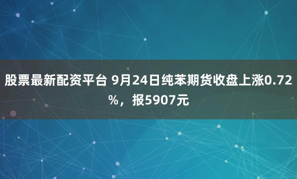 股票最新配资平台 9月24日纯苯期货收盘上涨0.72%，报5907元
