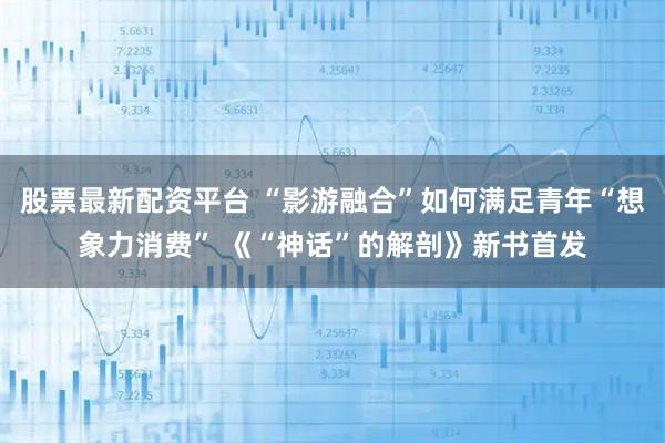 股票最新配资平台 “影游融合”如何满足青年“想象力消费” 《“神话”的解剖》新书首发
