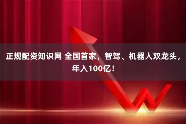正规配资知识网 全国首家，智驾、机器人双龙头，年入100亿！