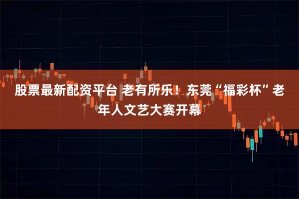 股票最新配资平台 老有所乐！东莞“福彩杯”老年人文艺大赛开幕