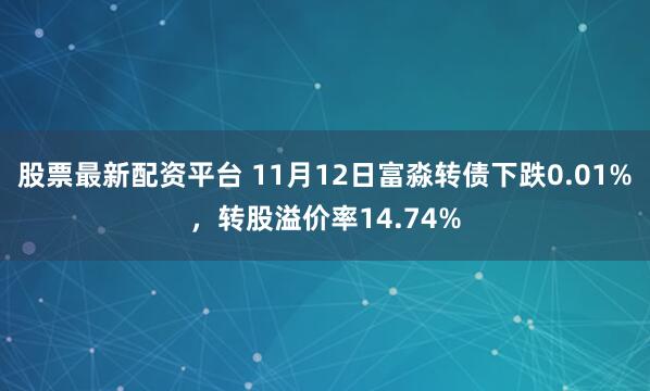 股票最新配资平台 11月12日富淼转债下跌0.01%，转股溢价率14.74%
