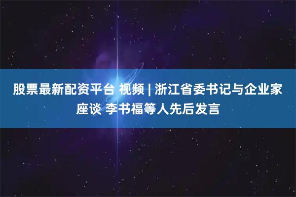 股票最新配资平台 视频 | 浙江省委书记与企业家座谈 李书福等人先后发言