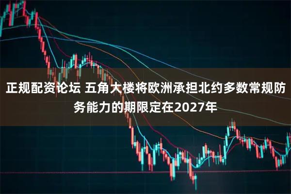 正规配资论坛 五角大楼将欧洲承担北约多数常规防务能力的期限定在2027年